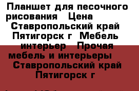 Планшет для песочного рисования › Цена ­ 2 500 - Ставропольский край, Пятигорск г. Мебель, интерьер » Прочая мебель и интерьеры   . Ставропольский край,Пятигорск г.